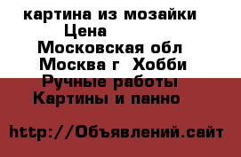 картина из мозайки › Цена ­ 9 500 - Московская обл., Москва г. Хобби. Ручные работы » Картины и панно   